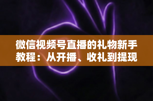 微信视频号直播的礼物新手教程:从开播、收礼到提现,一篇读懂直播间打赏变现全流程 微信视频号直播的礼物新手教程:从开播、收礼到提现,一篇读懂直播间打赏变现全流程