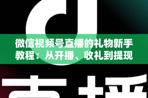 微信视频号直播的礼物新手教程:从开播、收礼到提现,一篇读懂直播间打赏变现全流程 微信视频号直播的礼物新手教程:从开播、收礼到提现,一篇读懂直播间打赏变现全流程