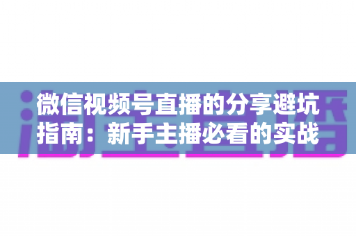 微信视频号直播的分享避坑指南:新手主播必看的实战避雷手册与运营全解析 微信视频号直播的分享避坑指南:新手主播必看的实战避雷手册与运营全解析