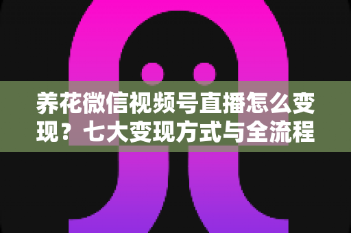 养花微信视频号直播怎么变现?七大变现方式与全流程实操攻略详解 养花微信视频号直播怎么变现?七大变现方式与全流程实操攻略详解
