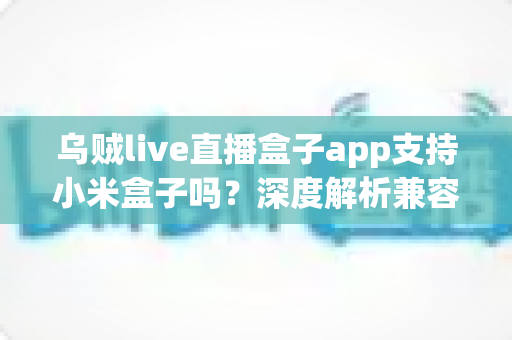 乌贼live直播盒子app支持小米盒子吗?深度解析兼容性、安装教程与使用避坑全指南 乌贼live直播盒子app支持小米盒子吗?深度解析兼容性、安装教程与使用避坑全指南