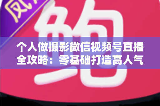 个人做摄影微信视频号直播全攻略:零基础打造高人气摄影直播间的实战指南 个人做摄影微信视频号直播全攻略:零基础打造高人气摄影直播间的实战指南
