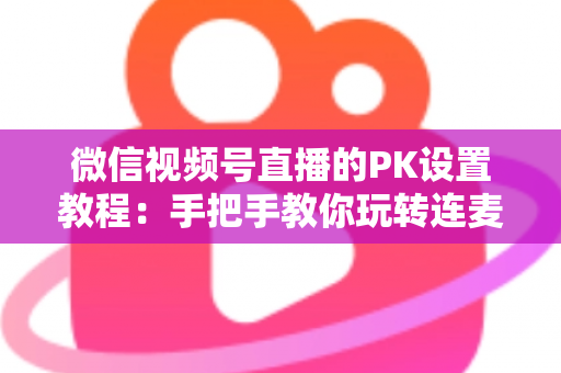微信视频号直播的PK设置教程:手把手教你玩转连麦对战,快速提升直播间人气 微信视频号直播的PK设置教程:手把手教你玩转连麦对战,快速提升直播间人气