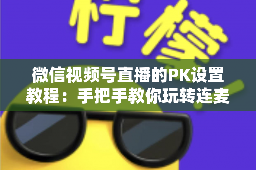 微信视频号直播的PK设置教程:手把手教你玩转连麦对战,快速提升直播间人气 微信视频号直播的PK设置教程:手把手教你玩转连麦对战,快速提升直播间人气