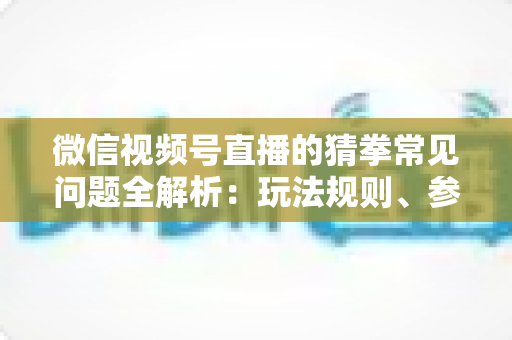 微信视频号直播的猜拳常见问题全解析:玩法规则、参与技巧与疑难解答一站式指南 微信视频号直播的猜拳常见问题全解析:玩法规则、参与技巧与疑难解答一站式指南