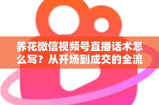 养花微信视频号直播话术怎么写？从开场到成交的全流程话术创作实战指南