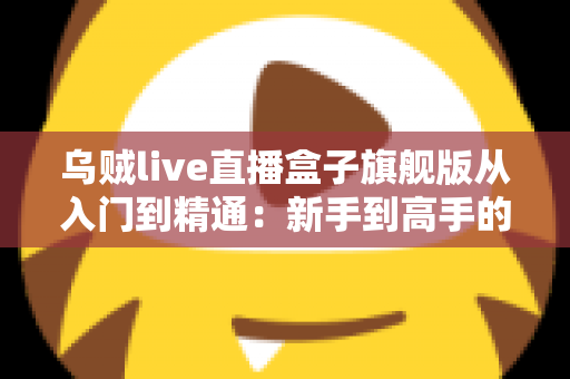 乌贼live直播盒子旗舰版从入门到精通:新手到高手的直播进阶实战指南 乌贼live直播盒子旗舰版从入门到精通:新手到高手的直播进阶实战指南