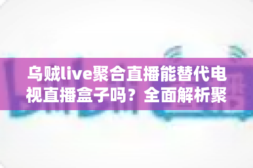 乌贼live聚合直播能替代电视直播盒子吗？全面解析聚合直播软件与传统电视盒子的差异与选择指南