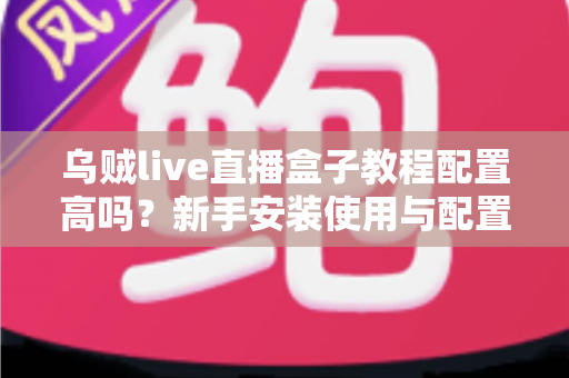 乌贼live直播盒子教程配置高吗?新手安装使用与配置要求全面解析 乌贼live直播盒子教程配置高吗?新手安装使用与配置要求全面解析