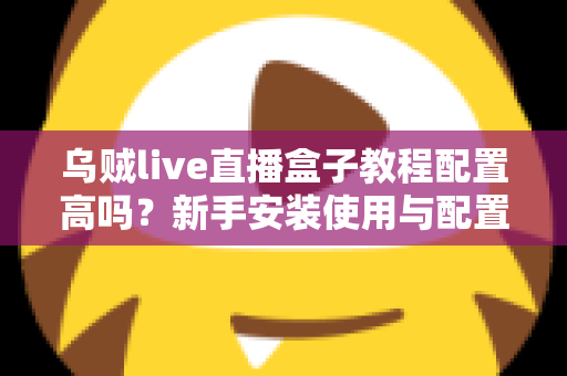 乌贼live直播盒子教程配置高吗?新手安装使用与配置要求全面解析 乌贼live直播盒子教程配置高吗?新手安装使用与配置要求全面解析