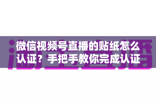 微信视频号直播的贴纸怎么认证?手把手教你完成认证全流程,轻松提升直播专业度 微信视频号直播的贴纸怎么认证?手把手教你完成认证全流程,轻松提升直播专业度