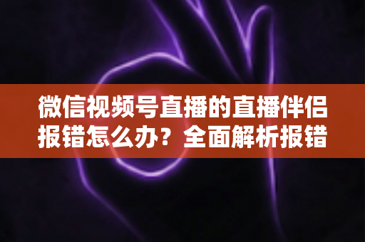 微信视频号直播的直播伴侣报错怎么办？全面解析报错原因与实用解决方案，助你快速恢复开播