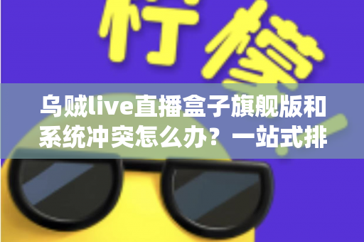 乌贼live直播盒子旗舰版和系统冲突怎么办？一站式排查指南与实用解决方案