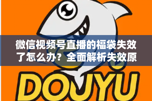 微信视频号直播的福袋失效了怎么办?全面解析失效原因与高效解决方案指南 微信视频号直播的福袋失效了怎么办?全面解析失效原因与高效解决方案指南