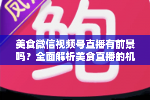 美食微信视频号直播有前景吗?全面解析美食直播的机遇、玩法与变现路径 美食微信视频号直播有前景吗?全面解析美食直播的机遇、玩法与变现路径