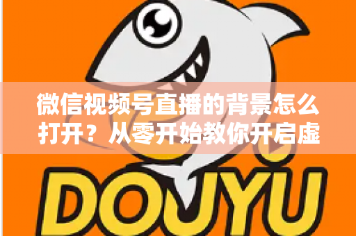 微信视频号直播的背景怎么打开？从零开始教你开启虚拟背景，轻松打造高颜值直播间
