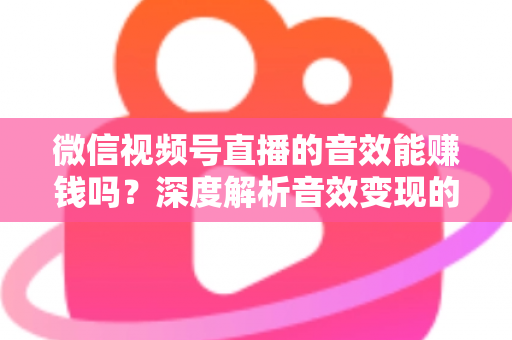 微信视频号直播的音效能赚钱吗?深度解析音效变现的多种途径与实操指南 微信视频号直播的音效能赚钱吗?深度解析音效变现的多种途径与实操指南