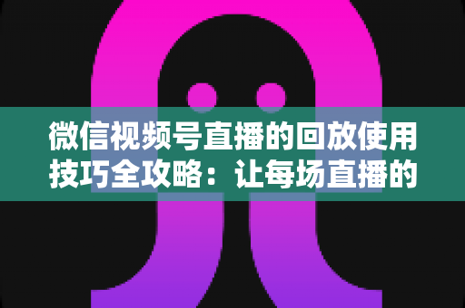 微信视频号直播的回放使用技巧全攻略:让每场直播的价值无限延长的实战宝典 微信视频号直播的回放使用技巧全攻略:让每场直播的价值无限延长的实战宝典