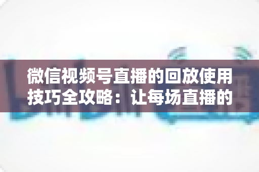 微信视频号直播的回放使用技巧全攻略:让每场直播的价值无限延长的实战宝典 微信视频号直播的回放使用技巧全攻略:让每场直播的价值无限延长的实战宝典