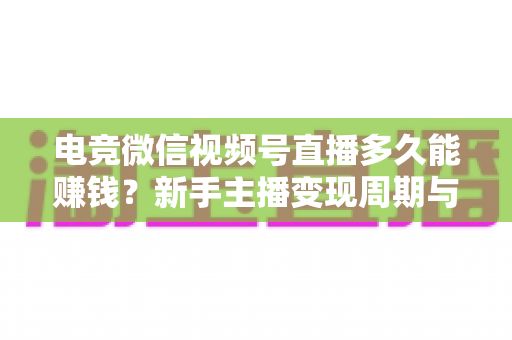 电竞微信视频号直播多久能赚钱?新手主播变现周期与快速赚钱全攻略 电竞微信视频号直播多久能赚钱?新手主播变现周期与快速赚钱全攻略