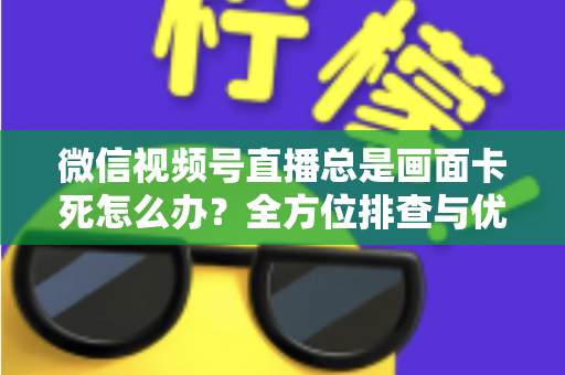 微信视频号直播总是画面卡死怎么办?全方位排查与优化指南,让直播流畅不再卡顿 微信视频号直播总是画面卡死怎么办?全方位排查与优化指南,让直播流畅不再卡顿
