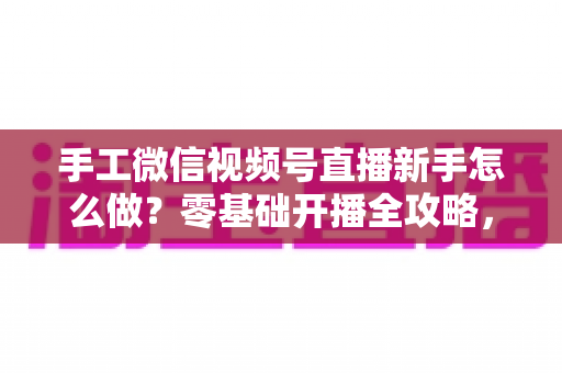 手工微信视频号直播新手怎么做?零基础开播全攻略,助你快速涨粉变现 手工微信视频号直播新手怎么做?零基础开播全攻略,助你快速涨粉变现
