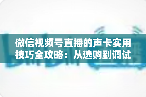 微信视频号直播的声卡实用技巧全攻略:从选购到调试,打造专业级直播音质 微信视频号直播的声卡实用技巧全攻略:从选购到调试,打造专业级直播音质