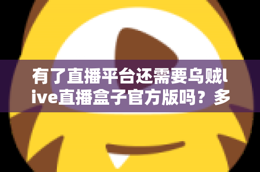有了直播平台还需要乌贼live直播盒子官方版吗?多角度解析直播观看工具的选择逻辑 有了直播平台还需要乌贼live直播盒子官方版吗?多角度解析直播观看工具的选择逻辑