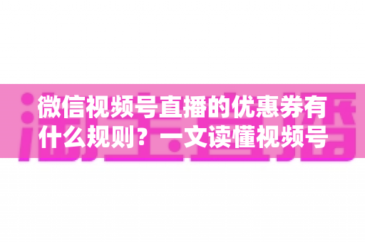 微信视频号直播的优惠券有什么规则?一文读懂视频号直播优惠券玩法与避坑指南 微信视频号直播的优惠券有什么规则?一文读懂视频号直播优惠券玩法与避坑指南