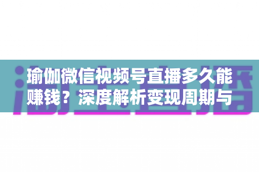 瑜伽微信视频号直播多久能赚钱？深度解析变现周期与实战提速指南