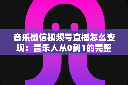 音乐微信视频号直播怎么变现:音乐人从0到1的完整盈利攻略 音乐微信视频号直播怎么变现:音乐人从0到1的完整盈利攻略