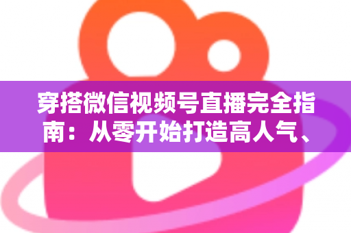 穿搭微信视频号直播完全指南:从零开始打造高人气、高转化穿搭直播间的实战宝典 穿搭微信视频号直播完全指南:从零开始打造高人气、高转化穿搭直播间的实战宝典