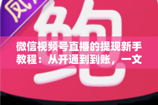 微信视频号直播的提现新手教程:从开通到到账,一文掌握直播收益提现全流程 微信视频号直播的提现新手教程:从开通到到账,一文掌握直播收益提现全流程
