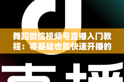 舞蹈微信视频号直播入门教程:零基础也能快速开播的完整实战指南 舞蹈微信视频号直播入门教程:零基础也能快速开播的完整实战指南