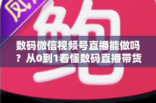 数码微信视频号直播能做吗?从0到1看懂数码直播带货的机遇、玩法与实操全流程 数码微信视频号直播能做吗?从0到1看懂数码直播带货的机遇、玩法与实操全流程