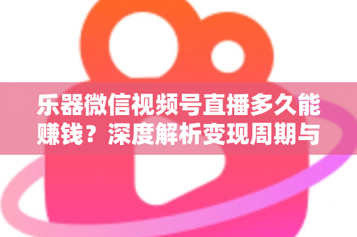 乐器微信视频号直播多久能赚钱？深度解析变现周期与快速盈利全攻略