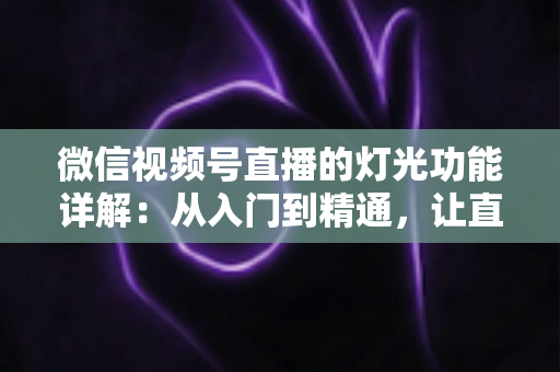 微信视频号直播的灯光功能详解:从入门到精通,让直播画面焕发光彩的完全指南 微信视频号直播的灯光功能详解:从入门到精通,让直播画面焕发光彩的完全指南