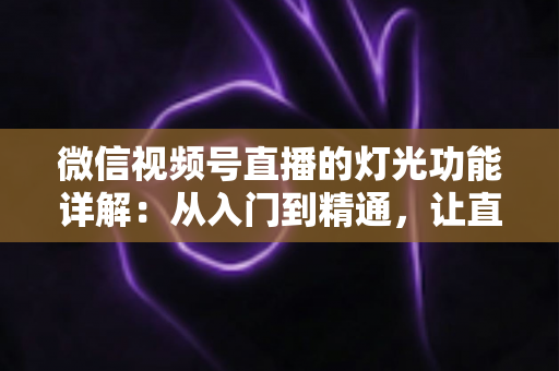微信视频号直播的灯光功能详解:从入门到精通,让直播画面焕发光彩的完全指南 微信视频号直播的灯光功能详解:从入门到精通,让直播画面焕发光彩的完全指南
