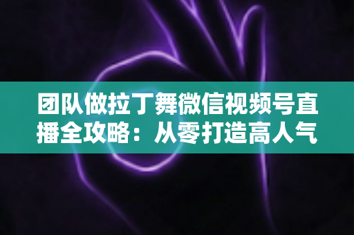 团队做拉丁舞微信视频号直播全攻略:从零打造高人气舞蹈直播间的实战指南 团队做拉丁舞微信视频号直播全攻略:从零打造高人气舞蹈直播间的实战指南