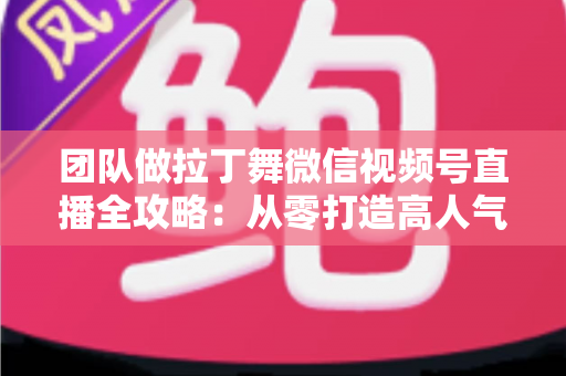 团队做拉丁舞微信视频号直播全攻略:从零打造高人气舞蹈直播间的实战指南 团队做拉丁舞微信视频号直播全攻略:从零打造高人气舞蹈直播间的实战指南