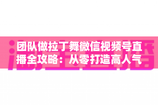 团队做拉丁舞微信视频号直播全攻略:从零打造高人气舞蹈直播间的实战指南 团队做拉丁舞微信视频号直播全攻略:从零打造高人气舞蹈直播间的实战指南