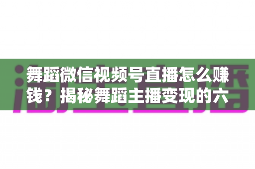 舞蹈微信视频号直播怎么赚钱?揭秘舞蹈主播变现的六大路径与实战运营指南 舞蹈微信视频号直播怎么赚钱?揭秘舞蹈主播变现的六大路径与实战运营指南