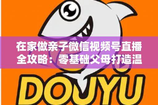 在家做亲子微信视频号直播全攻略:零基础父母打造温馨高人气家庭直播间的实用指南 在家做亲子微信视频号直播全攻略:零基础父母打造温馨高人气家庭直播间的实用指南