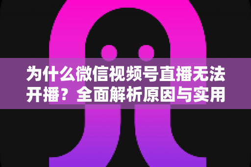 为什么微信视频号直播无法开播?全面解析原因与实用解决方案 为什么微信视频号直播无法开播?全面解析原因与实用解决方案