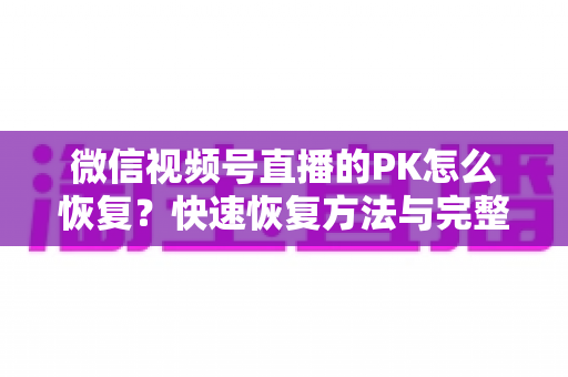 微信视频号直播的PK怎么恢复?快速恢复方法与完整避坑指南全解析 微信视频号直播的PK怎么恢复?快速恢复方法与完整避坑指南全解析