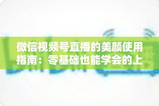 微信视频号直播的美颜使用指南:零基础也能学会的上镜优化全攻略,让直播间人气与颜值双提升 微信视频号直播的美颜使用指南:零基础也能学会的上镜优化全攻略,让直播间人气与颜值双提升