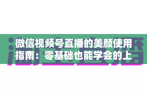 微信视频号直播的美颜使用指南:零基础也能学会的上镜优化全攻略,让直播间人气与颜值双提升 微信视频号直播的美颜使用指南:零基础也能学会的上镜优化全攻略,让直播间人气与颜值双提升