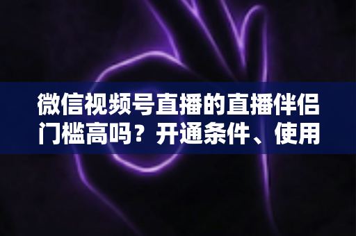 微信视频号直播的直播伴侣门槛高吗?开通条件、使用攻略与避坑指南一次讲清 微信视频号直播的直播伴侣门槛高吗?开通条件、使用攻略与避坑指南一次讲清