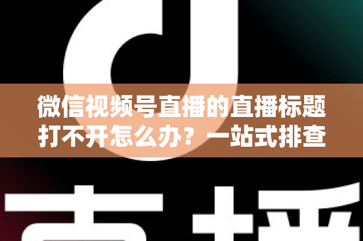 微信视频号直播的直播标题打不开怎么办?一站式排查修复指南助你快速恢复正常观看体验 微信视频号直播的直播标题打不开怎么办?一站式排查修复指南助你快速恢复正常观看体验