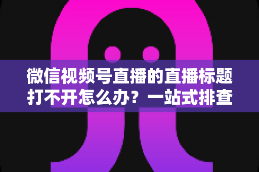微信视频号直播的直播标题打不开怎么办?一站式排查修复指南助你快速恢复正常观看体验 微信视频号直播的直播标题打不开怎么办?一站式排查修复指南助你快速恢复正常观看体验